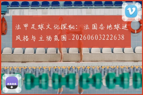 法甲足球文化探秘:法国各地球迷风格与主场氛围_20260603222638