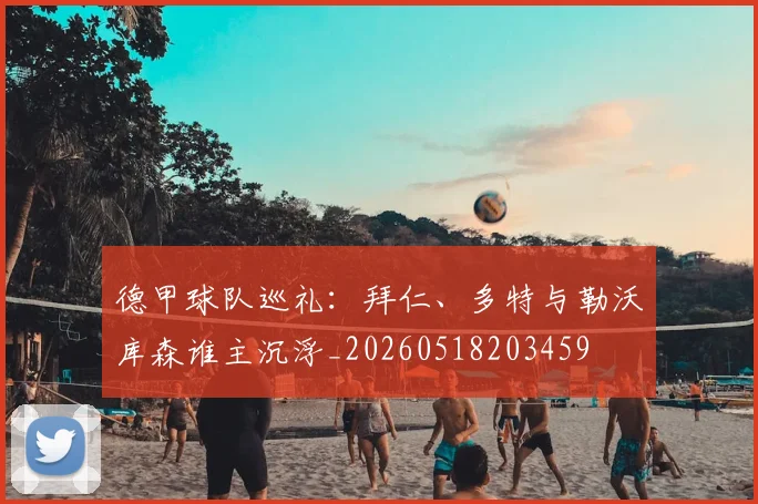 德甲球队巡礼:拜仁、多特与勒沃库森谁主沉浮_20260518203459