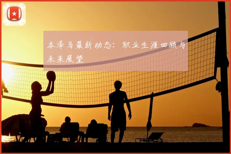 本泽马最新动态：职业生涯回顾与未来展望