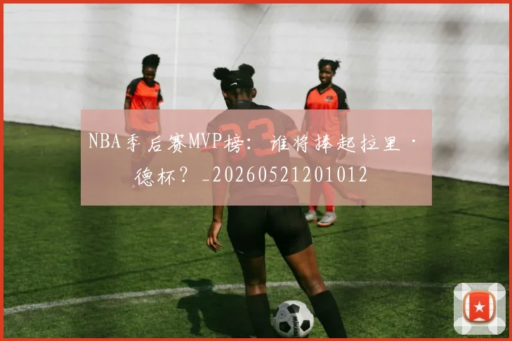 NBA季后赛MVP榜：谁将捧起拉里·伯德杯？_20260521201012