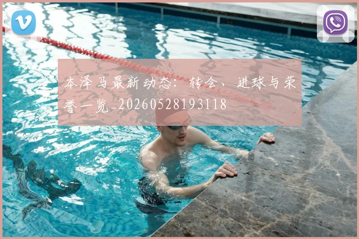 本泽马最新动态:转会、进球与荣誉一览_20260528193118