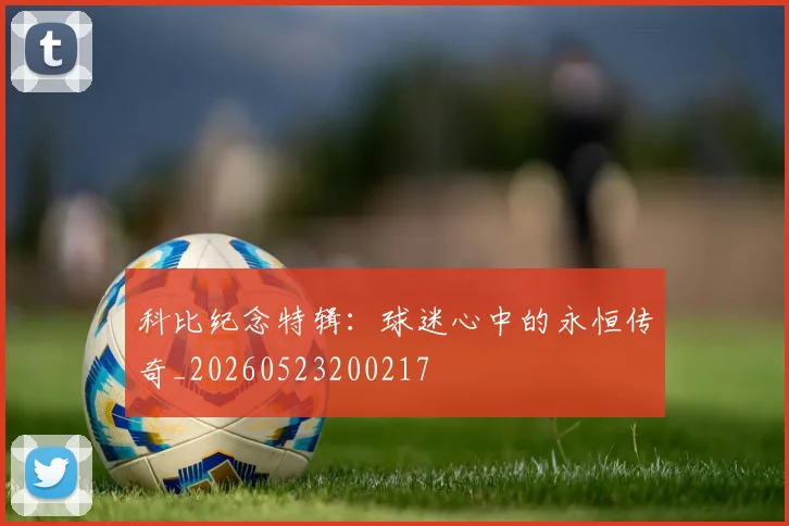 科比纪念特辑：球迷心中的永恒传奇_20260523200217