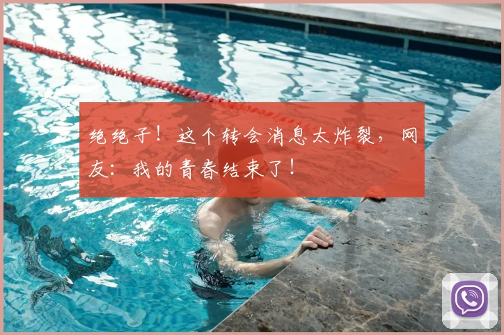 绝绝子！这个转会消息太炸裂，网友：我的青春结束了！