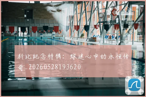 科比纪念特辑:球迷心中的永恒传奇_20260528193620