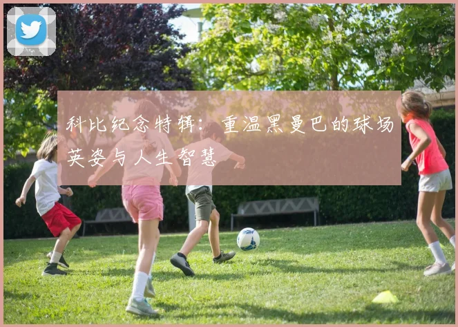 科比纪念特辑：重温黑曼巴的球场英姿与人生智慧
