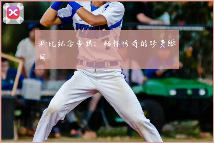 科比纪念专辑：缅怀传奇的珍贵瞬间