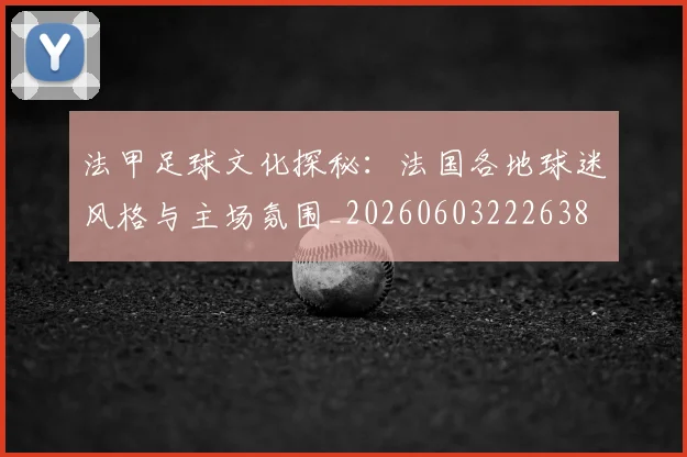 法甲足球文化探秘:法国各地球迷风格与主场氛围_20260603222638