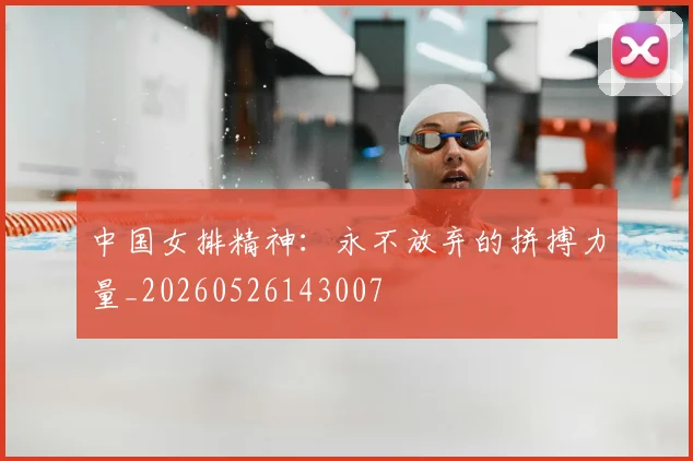 中国女排精神:永不放弃的拼搏力量_20260526143007