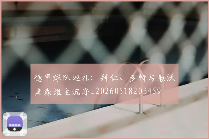 德甲球队巡礼：拜仁、多特与勒沃库森谁主沉浮_20260518203459
